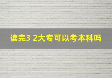 读完3 2大专可以考本科吗